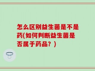 怎么区别益生菌是不是药(如何判断益生菌是否属于药品？)