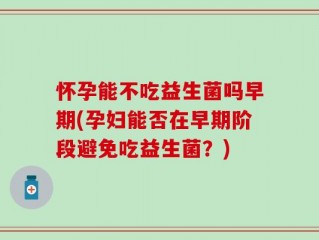 怀孕能不吃益生菌吗早期(孕妇能否在早期阶段避免吃益生菌？)