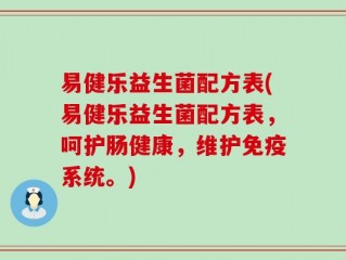易健乐益生菌配方表(易健乐益生菌配方表，呵护肠健康，维护免疫系统。)