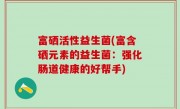 富硒活性益生菌(富含硒元素的益生菌：强化肠道健康的好帮手)