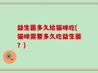 益生菌多久给猫咪吃(猫咪需要多久吃益生菌？)