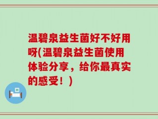 温碧泉益生菌好不好用呀(温碧泉益生菌使用体验分享，给你最真实的感受！)