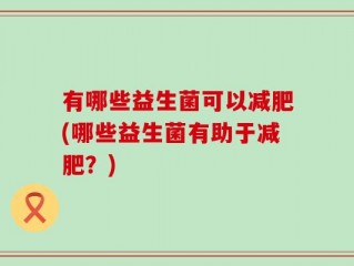 有哪些益生菌可以减肥(哪些益生菌有助于减肥？)