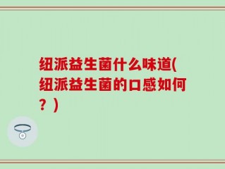 纽派益生菌什么味道(纽派益生菌的口感如何？)