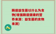 肠道益生菌以什么为食物(增强肠道健康的营养来源：益生菌的食物来源)