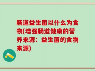 肠道益生菌以什么为食物(增强肠道健康的营养来源：益生菌的食物来源)