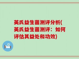 英氏益生菌测评分析(英氏益生菌测评：如何评估其益处和功效)