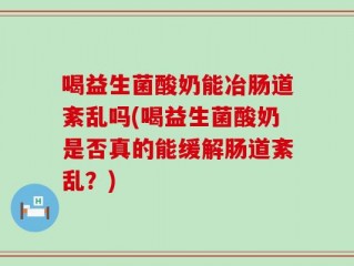 喝益生菌酸奶能冶肠道紊乱吗(喝益生菌酸奶是否真的能缓解肠道紊乱？)