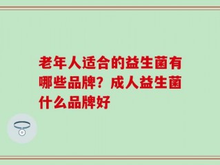 老年人适合的益生菌有哪些品牌？成人益生菌什么品牌好