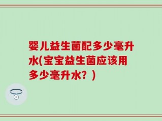婴儿益生菌配多少毫升水(宝宝益生菌应该用多少毫升水？)