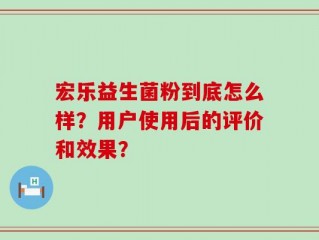 宏乐益生菌粉到底怎么样？用户使用后的评价和效果？