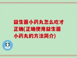 益生菌小药丸怎么吃才正确(正确使用益生菌小药丸的方法简介)