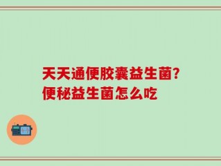 天天通便胶囊益生菌？便秘益生菌怎么吃