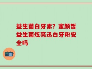 益生菌白牙素？蜜颜皙益生菌炫亮迅白牙粉安全吗