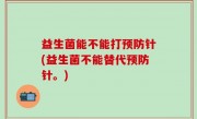 益生菌能不能打预防针(益生菌不能替代预防针。)