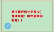 益生菌应该补充多少(合理用量：益生菌如何补充？)