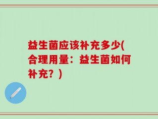 益生菌应该补充多少(合理用量：益生菌如何补充？)