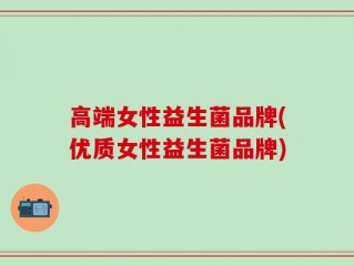 高端女性益生菌品牌(优质女性益生菌品牌)