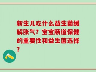 新生儿吃什么益生菌缓解胀气？宝宝肠道保健的重要性和益生菌选择？