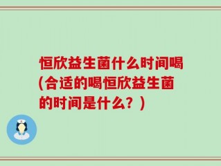 恒欣益生菌什么时间喝(合适的喝恒欣益生菌的时间是什么？)
