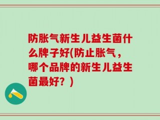 防胀气新生儿益生菌什么牌子好(防止胀气，哪个品牌的新生儿益生菌最好？)