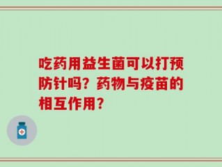 吃药用益生菌可以打预防针吗？药物与疫苗的相互作用？