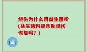 烧伤为什么用益生菌粉(益生菌粉能帮助烧伤恢复吗？)