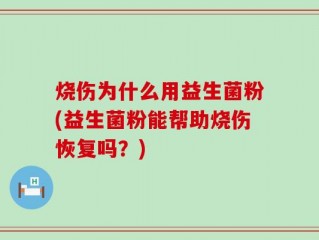 烧伤为什么用益生菌粉(益生菌粉能帮助烧伤恢复吗？)
