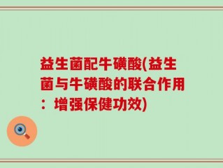 益生菌配牛磺酸(益生菌与牛磺酸的联合作用：增强保健功效)