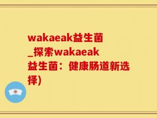 wakaeak益生菌_探索wakaeak益生菌：健康肠道新选择)