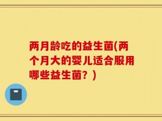 两月龄吃的益生菌(两个月大的婴儿适合服用哪些益生菌？)