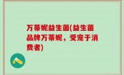 万蒂妮益生菌(益生菌品牌万蒂妮，受宠于消费者)