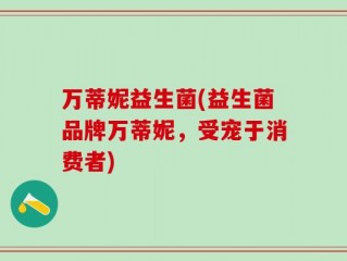 万蒂妮益生菌(益生菌品牌万蒂妮，受宠于消费者)
