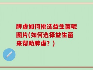 脾虚如何挑选益生菌呢图片(如何选择益生菌来帮助脾虚？)