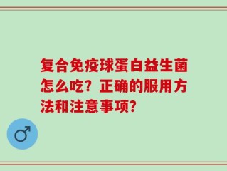 复合免疫球蛋白益生菌怎么吃？正确的服用方法和注意事项？
