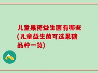 儿童果糖益生菌有哪些(儿童益生菌可选果糖品种一览)