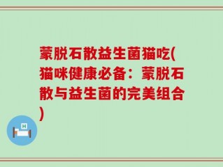 蒙脱石散益生菌猫吃(猫咪健康必备：蒙脱石散与益生菌的完美组合)