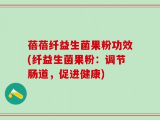 蓓蓓纤益生菌果粉功效(纤益生菌果粉：调节肠道，促进健康)