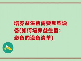 培养益生菌需要哪些设备(如何培养益生菌：必备的设备清单)
