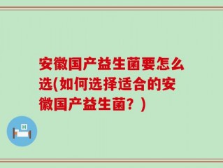 安徽国产益生菌要怎么选(如何选择适合的安徽国产益生菌？)