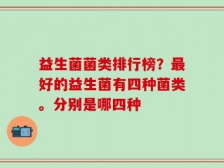 益生菌菌类排行榜？最好的益生菌有四种菌类。分别是哪四种
