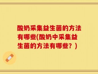 酸奶采集益生菌的方法有哪些(酸奶中采集益生菌的方法有哪些？)
