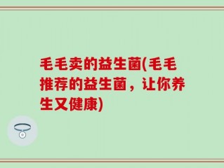 毛毛卖的益生菌(毛毛推荐的益生菌，让你养生又健康)