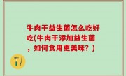 牛肉干益生菌怎么吃好吃(牛肉干添加益生菌，如何食用更美味？)