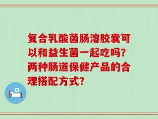 复合乳酸菌肠溶胶囊可以和益生菌一起吃吗？两种肠道保健产品的合理搭配方式？