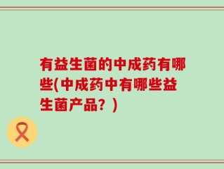 有益生菌的中成药有哪些(中成药中有哪些益生菌产品？)
