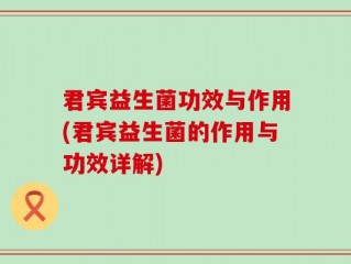 君宾益生菌功效与作用(君宾益生菌的作用与功效详解)