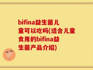 bifina益生菌儿童可以吃吗(适合儿童食用的bifina益生菌产品介绍)