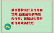 益生菌粉有什么作用和功效(益生菌粉的功效和作用：详解益生菌粉的作用及其好处)