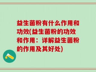 益生菌粉有什么作用和功效(益生菌粉的功效和作用：详解益生菌粉的作用及其好处)